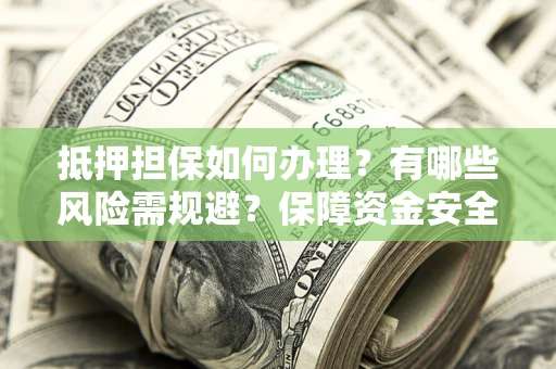 北京抵押担保如何办理？有哪些风险需规避？保障资金安全