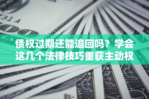 北京债权过期还能追回吗？学会这几个法律技巧重获主动权