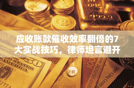 北京应收账款催收效率翻倍的7大实战技巧，律师坦言避开这些法律雷区最关键