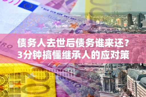 北京债务人去世后债务谁来还？3分钟搞懂继承人的应对策略