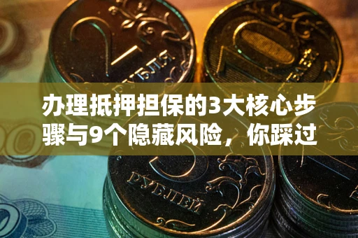 北京办理抵押担保的3大核心步骤与9个隐藏风险，你踩过哪个坑？