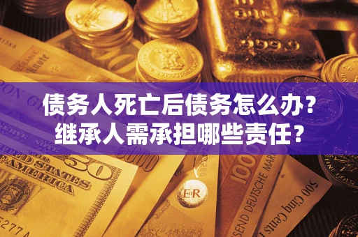 北京债务人死亡后债务怎么办？继承人需承担哪些责任？