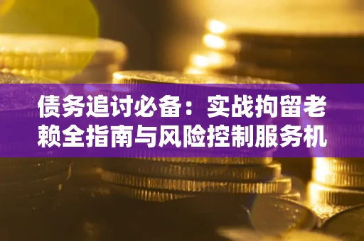 北京债务追讨必备：实战拘留老赖全指南与风险控制服务机构推荐