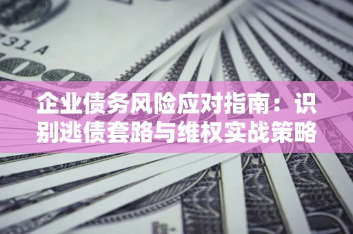 北京企业债务风险应对指南：识别逃债套路与维权实战策略