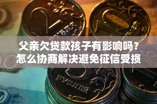 北京父亲欠贷款孩子有影响吗？怎么协商解决避免征信受损？