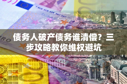北京债务人破产债务谁清偿?三步攻略教你维权避坑 北京债务人破产债务谁清偿?三步攻略教你维权避坑