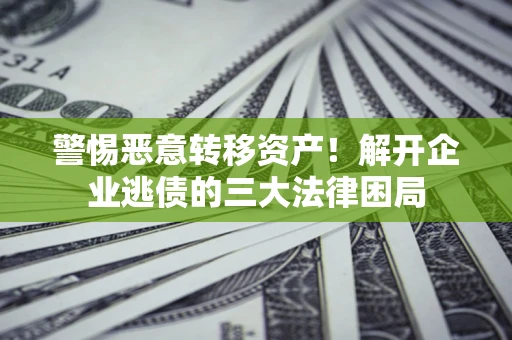 北京警惕恶意转移资产！解开企业逃债的三大法律困局