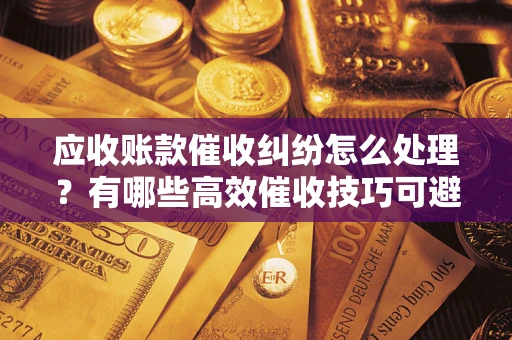 北京应收账款催收纠纷怎么处理？有哪些高效催收技巧可避免坏账？