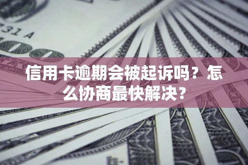 北京信用卡逾期会被起诉吗？怎么协商最快解决？