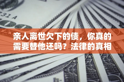 北京亲人离世欠下的债，你真的需要替他还吗？法律的真相或许与你想的不一样