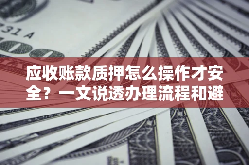 北京应收账款质押怎么操作才安全？一文说透办理流程和避险绝招