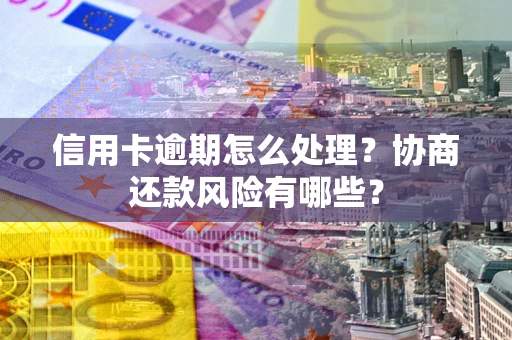 北京信用卡逾期怎么处理？协商还款风险有哪些？